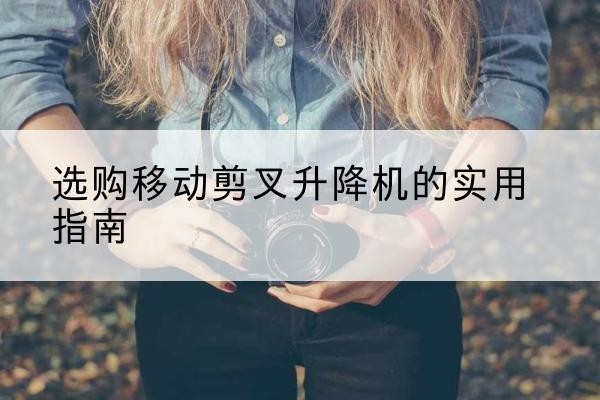 恒山移动剪叉升降机怎么选-选购移动剪叉升降机的实用指南