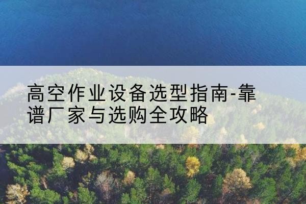 恒山升降车厂家-高空作业设备选型指南-靠谱厂家与选购全攻略