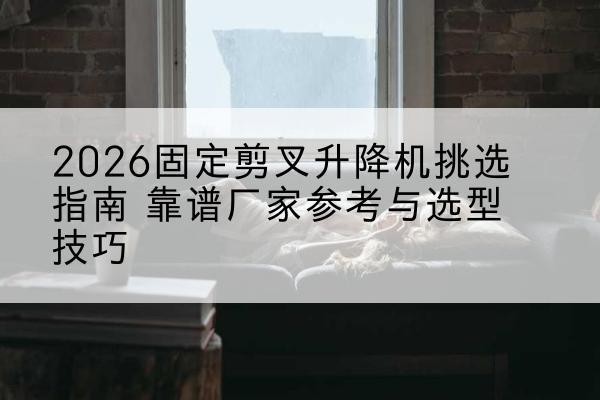 恒山固定剪叉升降机厂家推荐-2026固定剪叉升降机挑选指南 靠谱厂家参考与选型技巧