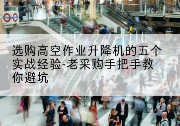 恒山高空作业升降机厂家-选购高空作业升降机的五个实战经验-老采购手把手教你避坑