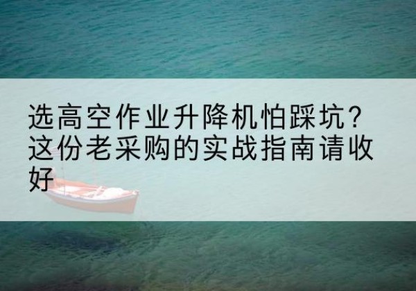 恒山高空作业升降机厂家推荐-选高空作业升降机怕踩坑？这份老采购的实战指南请收好