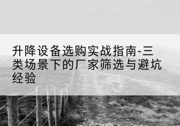 恒山移动式升降机厂家推荐-升降设备选购实战指南-三类场景下的厂家筛选与避坑经验