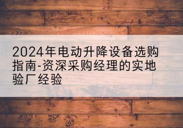恒山电动剪叉升降平台厂家-2024年电动升降设备选购指南-资深采购经理的实地验厂经验