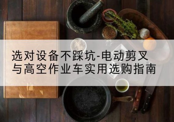 恒山电动剪叉升降平台怎么选-选对设备不踩坑-电动剪叉与高空作业车实用选购指南
