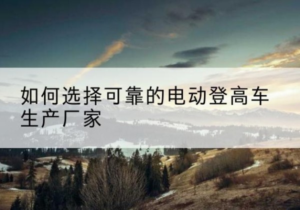 恒山电动登高车厂家-如何选择可靠的电动登高车生产厂家