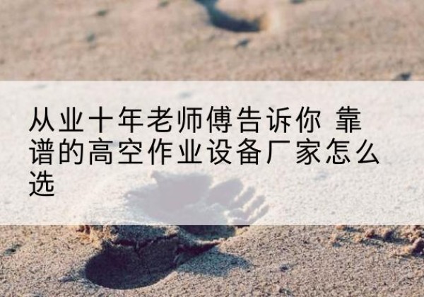 恒山高空作业升降机厂家推荐-从业十年老师傅告诉你 靠谱的高空作业设备厂家怎么选