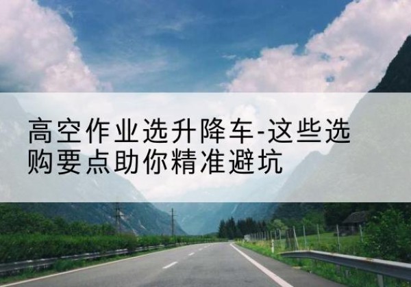 恒山升降车厂家-高空作业选升降车-这些选购要点助你*避坑
