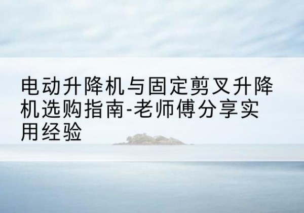恒山电动升降机怎么选-电动升降机与固定剪叉升降机选购指南-老师傅分享实用经验