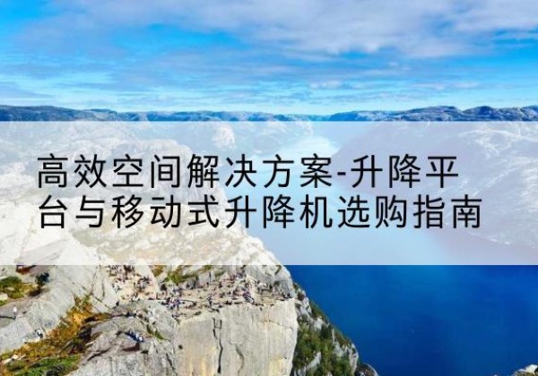 恒山升降平台厂家-*空间解决方案-升降平台与移动式升降机选购指南