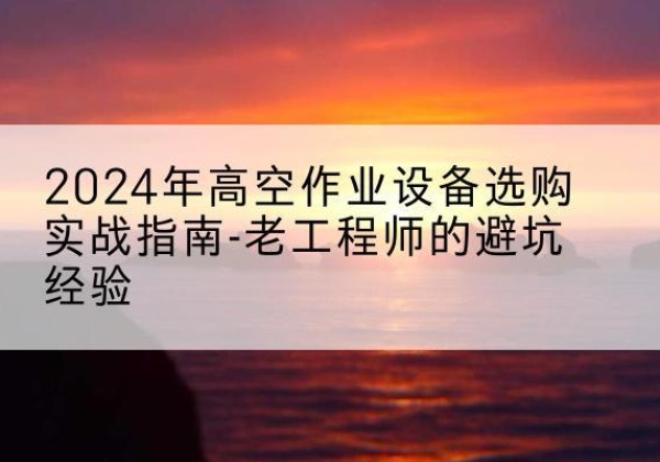 恒山高空作业升降机厂家推荐-2024年高空作业设备选购实战指南-老工程师的避坑经验