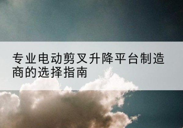 恒山电动剪叉升降平台厂家-专业电动剪叉升降平台制造商的选择指南