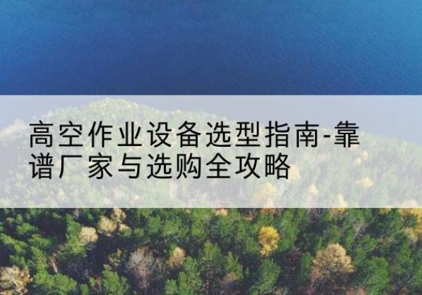 恒山升降车厂家-高空作业设备选型指南-靠谱厂家与选购全攻略