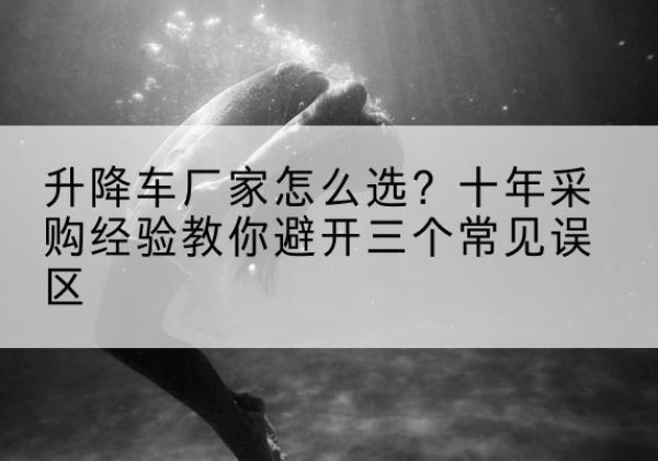 恒山升降车厂家-怎么选？十年采购经验教你避开三个常见误区