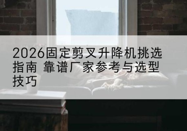 恒山固定剪叉升降机厂家推荐-2026固定剪叉升降机挑选指南 靠谱厂家参考与选型技巧